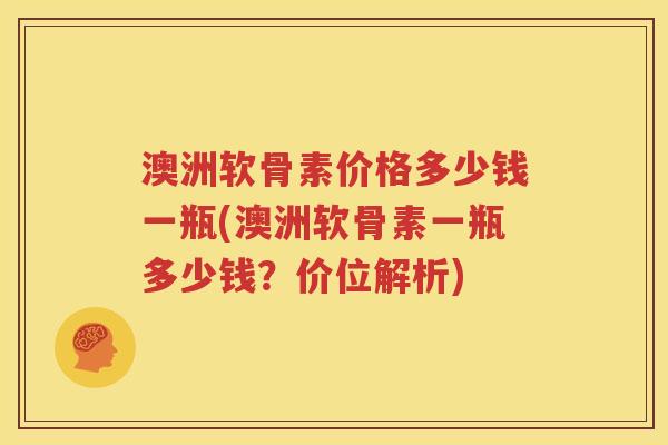 澳洲软骨素价格多少钱一瓶(澳洲软骨素一瓶多少钱?价位解析) 澳洲软骨素价格多少钱一瓶(澳洲软骨素一瓶多少钱?价位解析)
