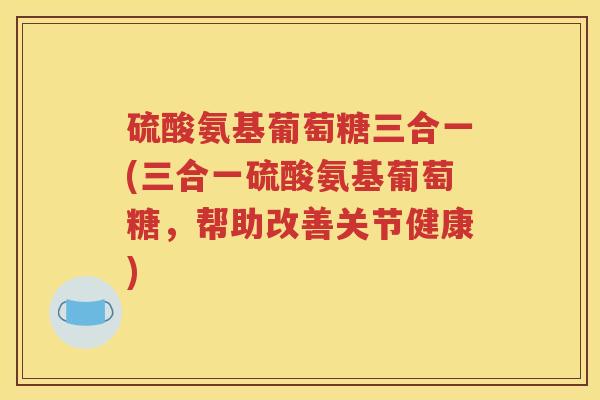 硫酸氨基葡萄糖三合一(三合一硫酸氨基葡萄糖,帮助改善关节健康) 硫酸氨基葡萄糖三合一(三合一硫酸氨基葡萄糖,帮助改善关节健康)