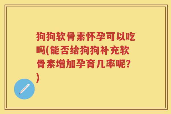狗狗软骨素怀孕可以吃吗(能否给狗狗补充软骨素增加孕育几率呢?) 狗狗软骨素怀孕可以吃吗(能否给狗狗补充软骨素增加孕育几率呢?)