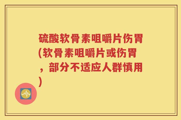 硫酸软骨素咀嚼片伤胃(软骨素咀嚼片或伤胃,部分不适应人群慎用) 硫酸软骨素咀嚼片伤胃(软骨素咀嚼片或伤胃,部分不适应人群慎用)