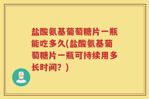 盐酸氨基葡萄糖片一瓶能吃多久(盐酸氨基葡萄糖片一瓶可持续用多长时间?) 盐酸氨基葡萄糖片一瓶能吃多久(盐酸氨基葡萄糖片一瓶可持续用多长时间?)