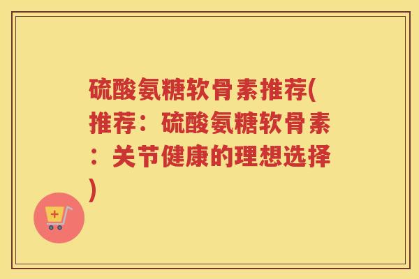 硫酸氨糖软骨素推荐(推荐:硫酸氨糖软骨素:关节健康的理想选择) 硫酸氨糖软骨素推荐(推荐:硫酸氨糖软骨素:关节健康的理想选择)