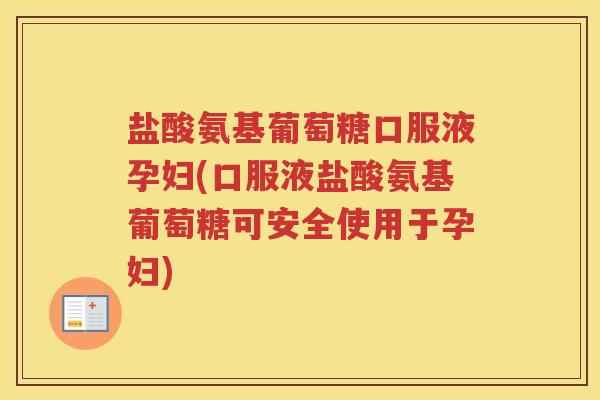 盐酸氨基葡萄糖口服液孕妇(口服液盐酸氨基葡萄糖可安全使用于孕妇)