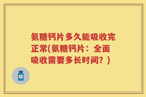 氨糖钙片多久能吸收完正常(氨糖钙片:全面吸收需要多长时间?) 氨糖钙片多久能吸收完正常(氨糖钙片:全面吸收需要多长时间?)