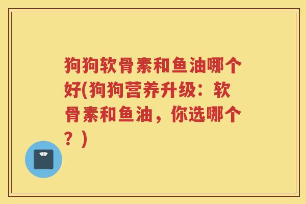 狗狗软骨素和鱼油哪个好(狗狗营养升级：软骨素和鱼油，你选哪个？)