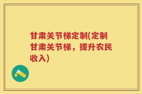 甘肃关节梯定制(定制甘肃关节梯，提升农民收入)