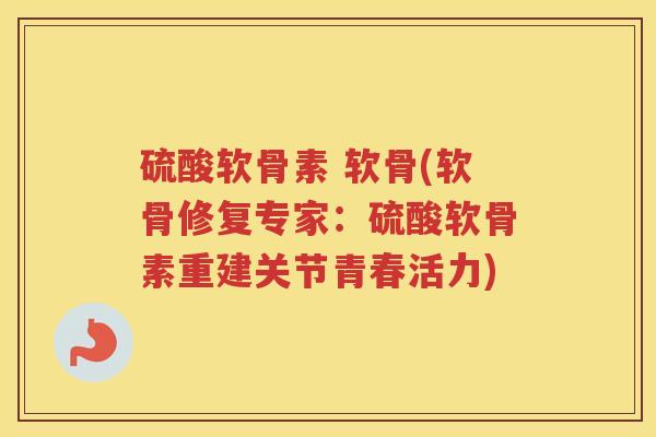 硫酸软骨素 软骨(软骨修复专家:硫酸软骨素重建关节青春活力) 硫酸软骨素 软骨(软骨修复专家:硫酸软骨素重建关节青春活力)