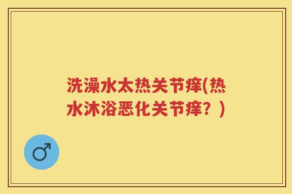 洗澡水太热关节痒(热水沐浴恶化关节痒?) 洗澡水太热关节痒(热水沐浴恶化关节痒?)