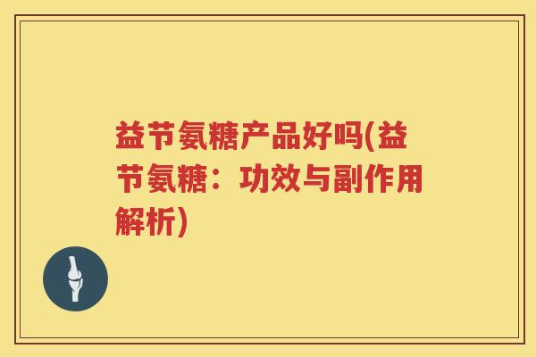 益节氨糖产品好吗(益节氨糖:功效与副作用解析) 益节氨糖产品好吗(益节氨糖:功效与副作用解析)