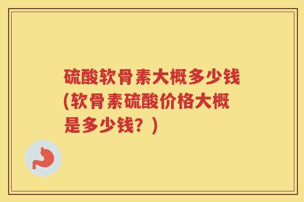 硫酸软骨素大概多少钱(软骨素硫酸价格大概是多少钱?) 硫酸软骨素大概多少钱(软骨素硫酸价格大概是多少钱?)