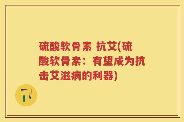 硫酸软骨素 抗艾(硫酸软骨素：有望成为抗击艾滋的利器)