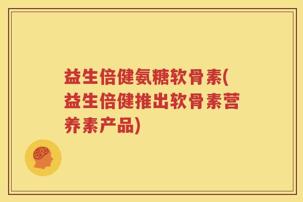 益生倍健氨糖软骨素(益生倍健推出软骨素营养素产品) 益生倍健氨糖软骨素(益生倍健推出软骨素营养素产品)
