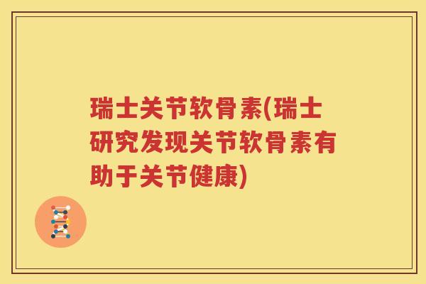 瑞士关节软骨素(瑞士研究发现关节软骨素有助于关节健康) 瑞士关节软骨素(瑞士研究发现关节软骨素有助于关节健康)