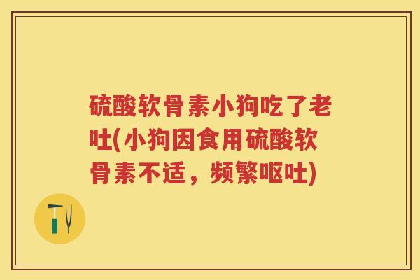 硫酸软骨素小狗吃了老吐(小狗因食用硫酸软骨素不适,频繁) 硫酸软骨素小狗吃了老吐(小狗因食用硫酸软骨素不适,频繁)