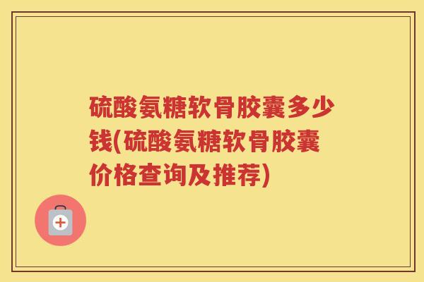 硫酸氨糖软骨胶囊多少钱(硫酸氨糖软骨胶囊价格查询及推荐) 硫酸氨糖软骨胶囊多少钱(硫酸氨糖软骨胶囊价格查询及推荐)