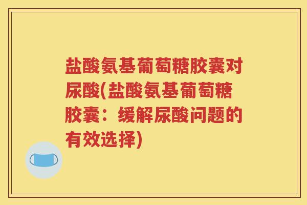 盐酸氨基葡萄糖胶囊对尿酸(盐酸氨基葡萄糖胶囊：缓解尿酸问题的有效选择)