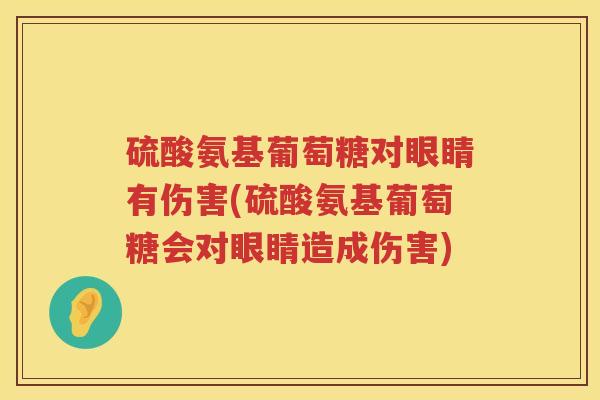 硫酸氨基葡萄糖对眼睛有伤害(硫酸氨基葡萄糖会对眼睛造成伤害)
