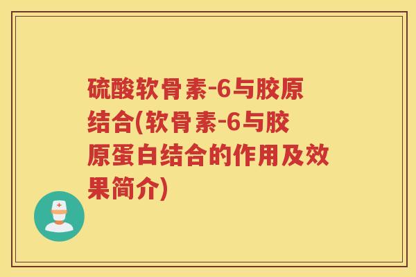 硫酸软骨素-6与胶原结合(软骨素-6与胶原蛋白结合的作用及效果简介) 硫酸软骨素-6与胶原结合(软骨素-6与胶原蛋白结合的作用及效果简介)