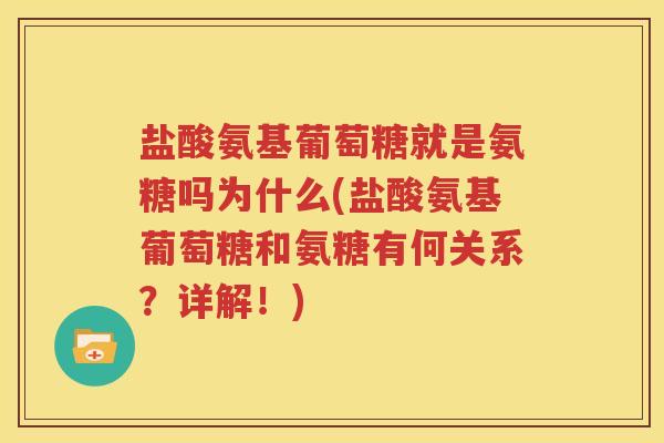 盐酸氨基葡萄糖就是氨糖吗为什么(盐酸氨基葡萄糖和氨糖有何关系?详解!) 盐酸氨基葡萄糖就是氨糖吗为什么(盐酸氨基葡萄糖和氨糖有何关系?详解!)