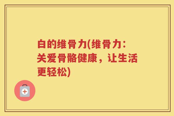 白的维骨力(维骨力：关爱骨骼健康，让生活更轻松)