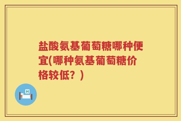 盐酸氨基葡萄糖哪种便宜(哪种氨基葡萄糖价格较低?) 盐酸氨基葡萄糖哪种便宜(哪种氨基葡萄糖价格较低?)