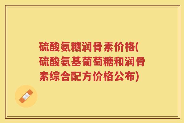 硫酸氨糖润骨素价格(硫酸氨基葡萄糖和润骨素综合配方价格公布) 硫酸氨糖润骨素价格(硫酸氨基葡萄糖和润骨素综合配方价格公布)