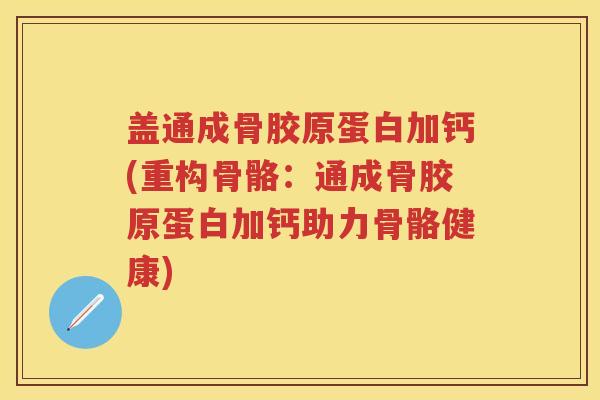 盖通成骨胶原蛋白加钙(重构骨骼:通成骨胶原蛋白加钙助力骨骼健康) 盖通成骨胶原蛋白加钙(重构骨骼:通成骨胶原蛋白加钙助力骨骼健康)