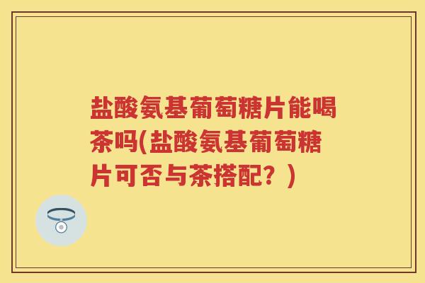 盐酸氨基葡萄糖片能喝茶吗(盐酸氨基葡萄糖片可否与茶搭配?) 盐酸氨基葡萄糖片能喝茶吗(盐酸氨基葡萄糖片可否与茶搭配?)
