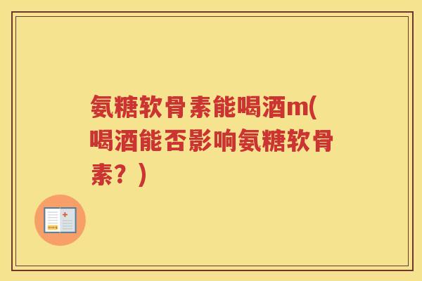 氨糖软骨素能喝酒m(喝酒能否影响氨糖软骨素?) 氨糖软骨素能喝酒m(喝酒能否影响氨糖软骨素?)