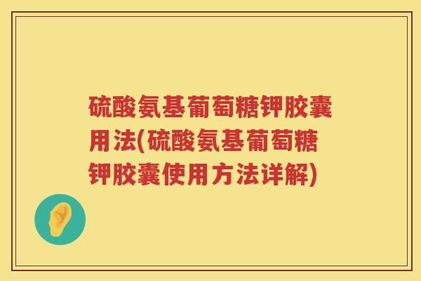 硫酸氨基葡萄糖钾胶囊用法(硫酸氨基葡萄糖钾胶囊使用方法详解) 硫酸氨基葡萄糖钾胶囊用法(硫酸氨基葡萄糖钾胶囊使用方法详解)