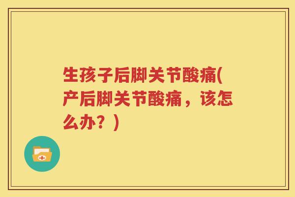 生孩子后脚关节酸痛(产后脚关节酸痛,该怎么办?) 生孩子后脚关节酸痛(产后脚关节酸痛,该怎么办?)