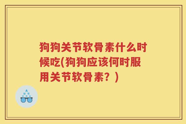 狗狗关节软骨素什么时候吃(狗狗应该何时服用关节软骨素?) 狗狗关节软骨素什么时候吃(狗狗应该何时服用关节软骨素?)