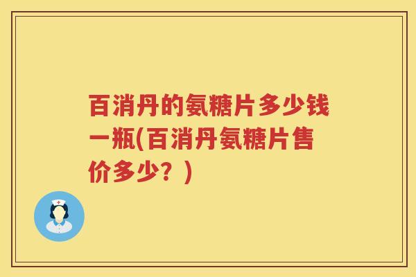 百消丹的氨糖片多少钱一瓶(百消丹氨糖片售价多少?) 百消丹的氨糖片多少钱一瓶(百消丹氨糖片售价多少?)