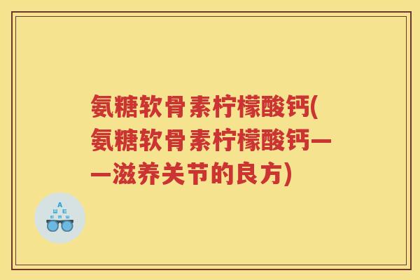 氨糖软骨素柠檬酸钙(氨糖软骨素柠檬酸钙——滋养关节的良方) 氨糖软骨素柠檬酸钙(氨糖软骨素柠檬酸钙——滋养关节的良方)