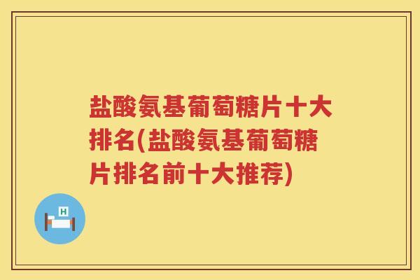 盐酸氨基葡萄糖片十大排名(盐酸氨基葡萄糖片排名前十大推荐)