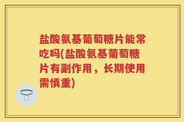 盐酸氨基葡萄糖片能常吃吗(盐酸氨基葡萄糖片有副作用,长期使用需慎重) 盐酸氨基葡萄糖片能常吃吗(盐酸氨基葡萄糖片有副作用,长期使用需慎重)