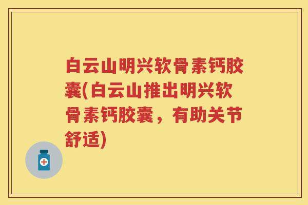 白云山明兴软骨素钙胶囊(白云山推出明兴软骨素钙胶囊，有助关节舒适)