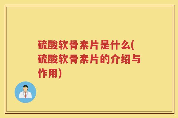 硫酸软骨素片是什么(硫酸软骨素片的介绍与作用) 硫酸软骨素片是什么(硫酸软骨素片的介绍与作用)