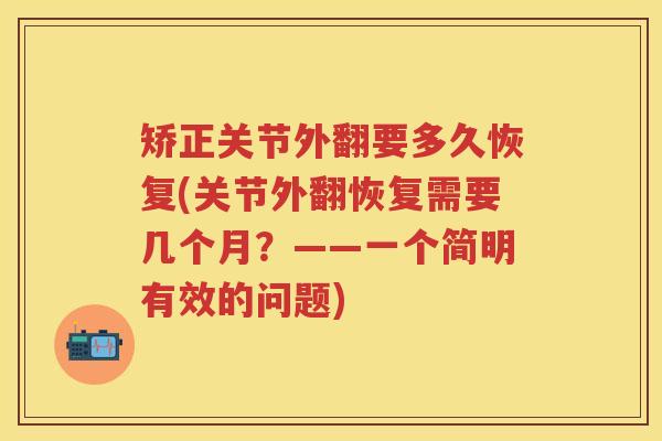 矫正关节外翻要多久恢复(关节外翻恢复需要几个月?——一个简明有效的问题) 矫正关节外翻要多久恢复(关节外翻恢复需要几个月?——一个简明有效的问题)