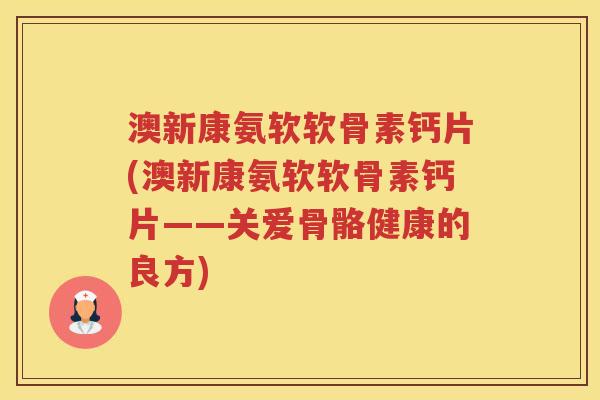 澳新康氨软软骨素钙片(澳新康氨软软骨素钙片——关爱骨骼健康的良方) 澳新康氨软软骨素钙片(澳新康氨软软骨素钙片——关爱骨骼健康的良方)