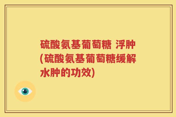 硫酸氨基葡萄糖 浮肿(硫酸氨基葡萄糖缓解水肿的功效) 硫酸氨基葡萄糖 浮肿(硫酸氨基葡萄糖缓解水肿的功效)