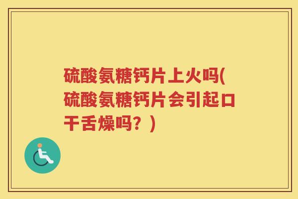硫酸氨糖钙片上火吗(硫酸氨糖钙片会引起口干舌燥吗?) 硫酸氨糖钙片上火吗(硫酸氨糖钙片会引起口干舌燥吗?)