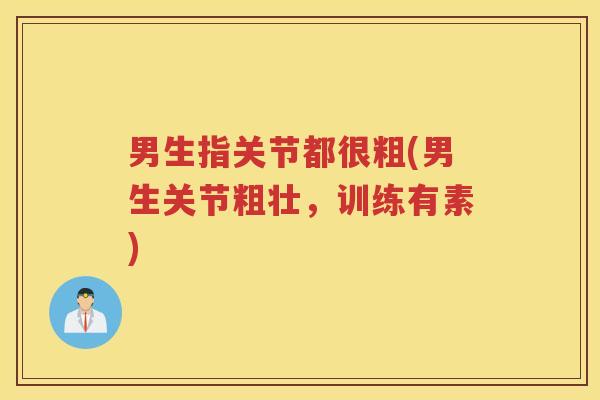 男生指关节都很粗(男生关节粗壮,训练有素) 男生指关节都很粗(男生关节粗壮,训练有素)