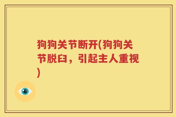 狗狗关节断开(狗狗关节脱臼,引起主人重视) 狗狗关节断开(狗狗关节脱臼,引起主人重视)