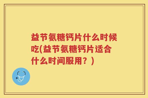 益节氨糖钙片什么时候吃(益节氨糖钙片适合什么时间服用？)