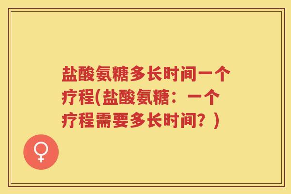 盐酸氨糖多长时间一个疗程(盐酸氨糖：一个疗程需要多长时间？)