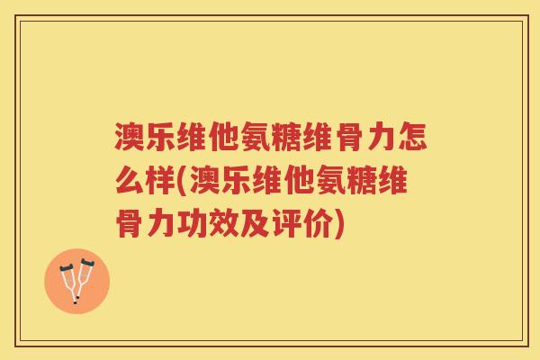 澳乐维他氨糖维骨力怎么样(澳乐维他氨糖维骨力功效及评价) 澳乐维他氨糖维骨力怎么样(澳乐维他氨糖维骨力功效及评价)