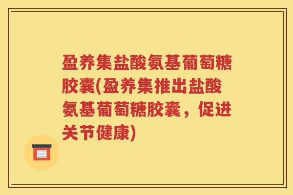 盈养集盐酸氨基葡萄糖胶囊(盈养集推出盐酸氨基葡萄糖胶囊,促进关节健康) 盈养集盐酸氨基葡萄糖胶囊(盈养集推出盐酸氨基葡萄糖胶囊,促进关节健康)