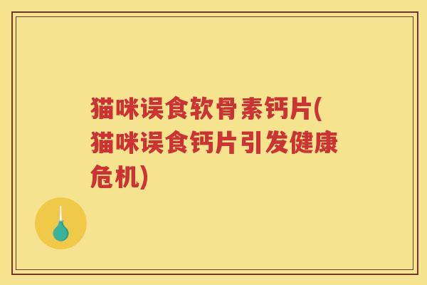 猫咪误食软骨素钙片(猫咪误食钙片引发健康危机) 猫咪误食软骨素钙片(猫咪误食钙片引发健康危机)
