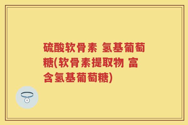 硫酸软骨素 氢基葡萄糖(软骨素提取物 富含氢基葡萄糖) 硫酸软骨素 氢基葡萄糖(软骨素提取物 富含氢基葡萄糖)